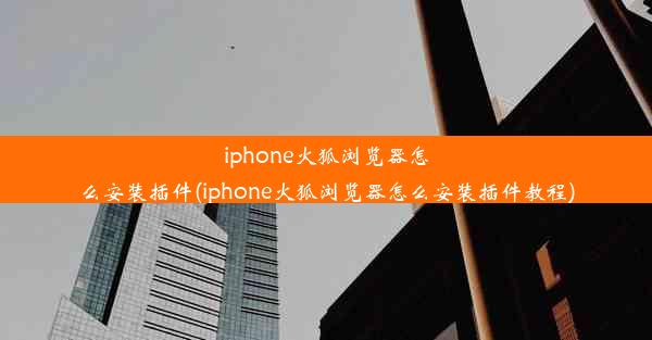 iphone火狐浏览器怎么安装插件(iphone火狐浏览器怎么安装插件教程)