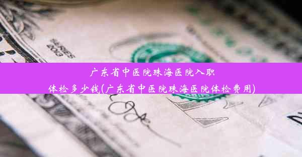 广东省中医院珠海医院入职体检多少钱(广东省中医院珠海医院体检费用)