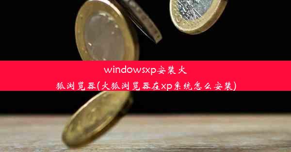 windowsxp安装火狐浏览器(火狐浏览器在xp系统怎么安装)