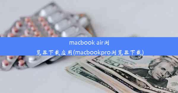 macbook air浏览器下载应用(macbookpro浏览器下载)