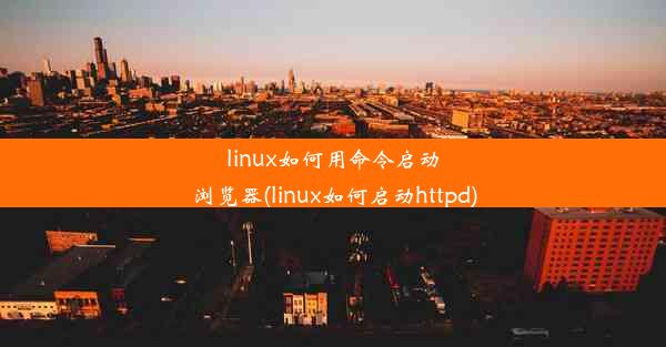 linux如何用命令启动浏览器(linux如何启动httpd)