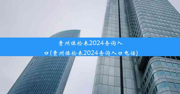 贵州体检表2024查询入口(贵州体检表2024查询入口电话)