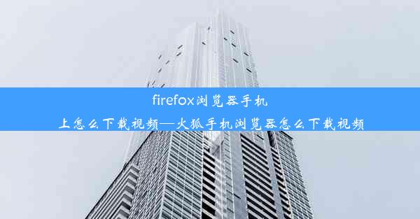 firefox浏览器手机上怎么下载视频—火狐手机浏览器怎么下载视频