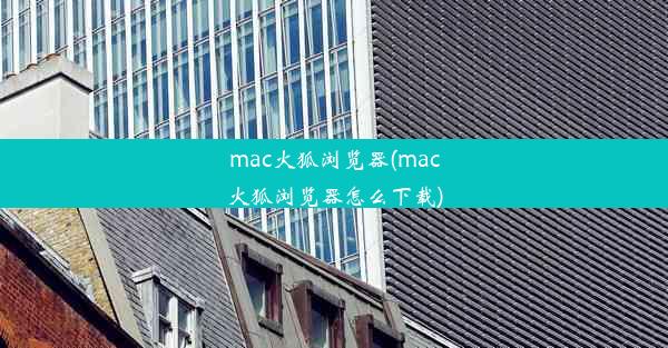 mac火狐浏览器(mac火狐浏览器怎么下载)