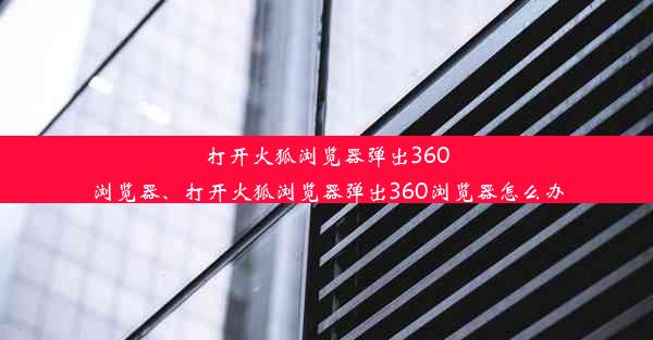 打开火狐浏览器弹出360浏览器、打开火狐浏览器弹出360浏览器怎么办