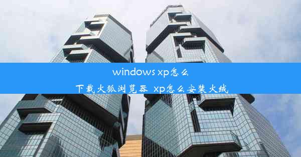 windows xp怎么下载火狐浏览器_xp怎么安装火绒