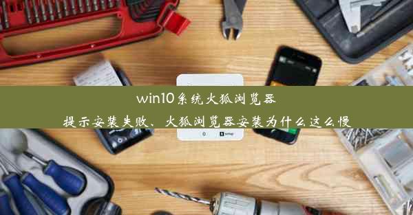 win10系统火狐浏览器提示安装失败、火狐浏览器安装为什么这么慢