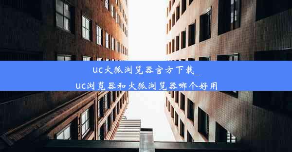 uc火狐浏览器官方下载_uc浏览器和火狐浏览器哪个好用