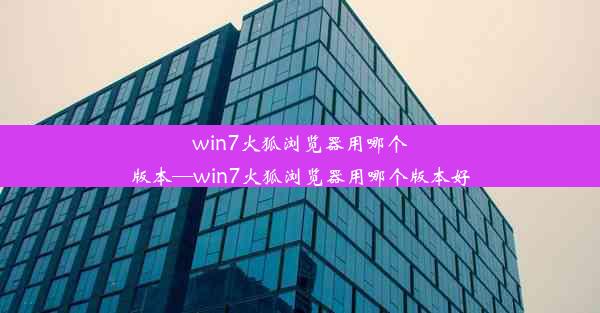 win7火狐浏览器用哪个版本—win7火狐浏览器用哪个版本好