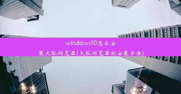 windows10怎么安装火狐浏览器(火狐浏览器的安装方法)