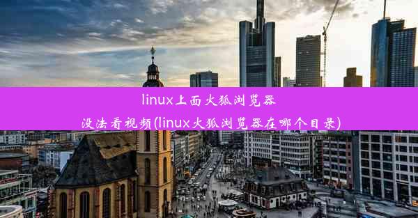 linux上面火狐浏览器没法看视频(linux火狐浏览器在哪个目录)