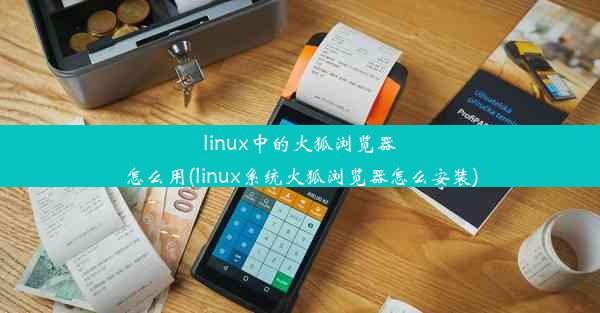 linux中的火狐浏览器怎么用(linux系统火狐浏览器怎么安装)