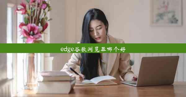 edge谷歌浏览器哪个好