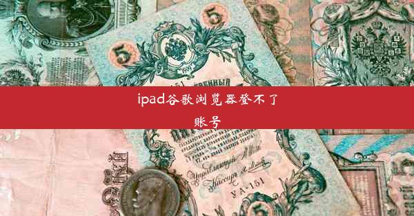 ipad谷歌浏览器登不了账号