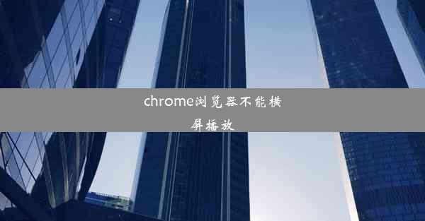 chrome浏览器不能横屏播放