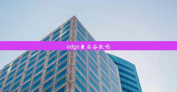 edge兼容谷歌吗