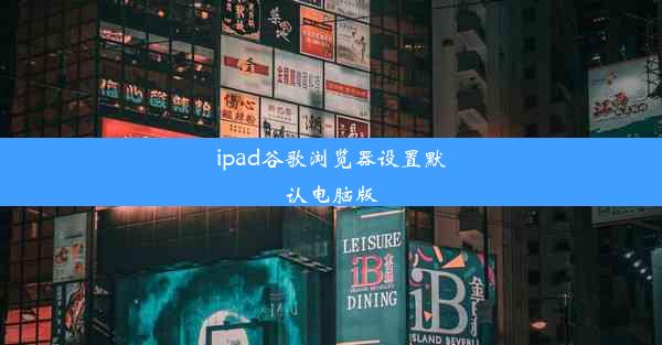 ipad谷歌浏览器设置默认电脑版