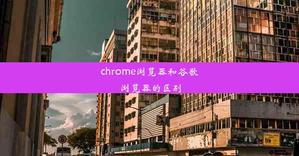 chrome浏览器和谷歌浏览器的区别