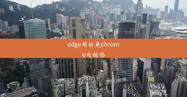 edge用的是chrome内核吗