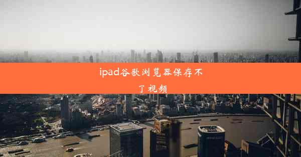 ipad谷歌浏览器保存不了视频