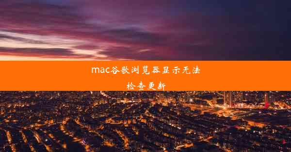 mac谷歌浏览器显示无法检查更新