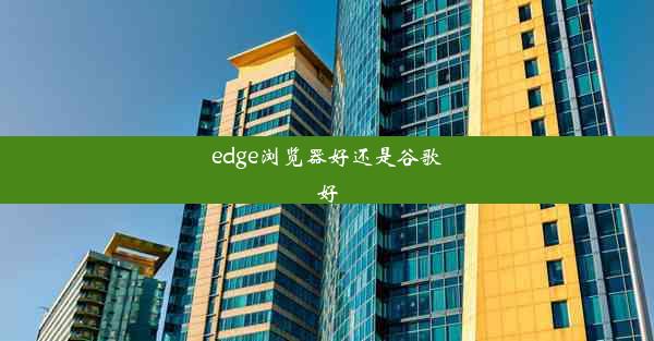 edge浏览器好还是谷歌好