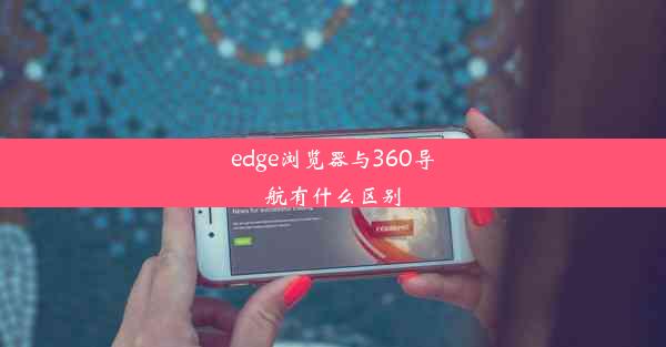 edge浏览器与360导航有什么区别