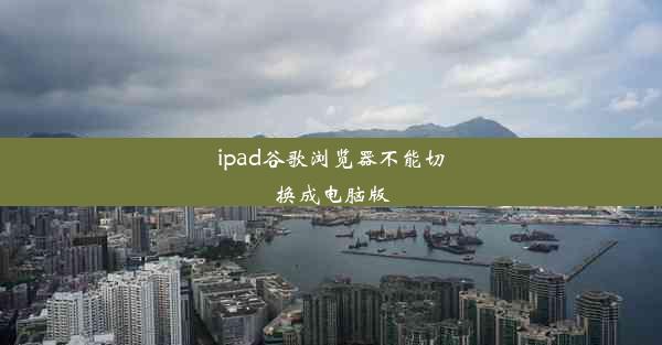 ipad谷歌浏览器不能切换成电脑版