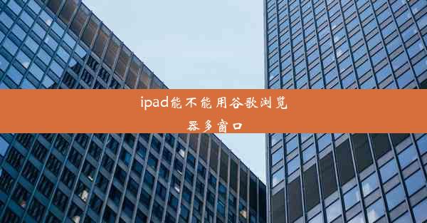 ipad能不能用谷歌浏览器多窗口