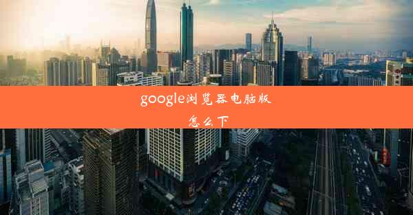 google浏览器电脑版怎么下