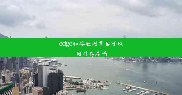 edge和谷歌浏览器可以同时存在吗