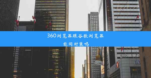 360浏览器跟谷歌浏览器能同时装吗