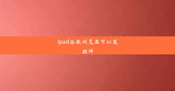 ipad谷歌浏览器可以装插件