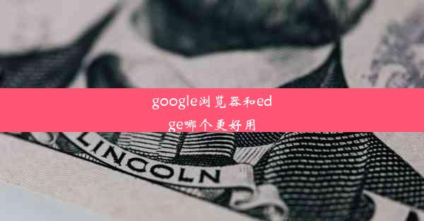 google浏览器和edge哪个更好用