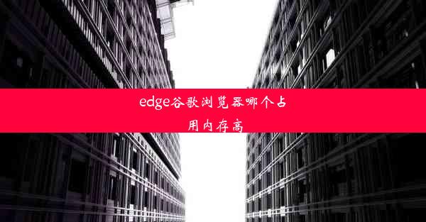 edge谷歌浏览器哪个占用内存高