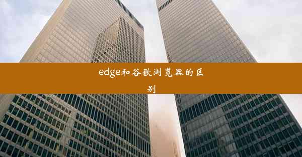 edge和谷歌浏览器的区别