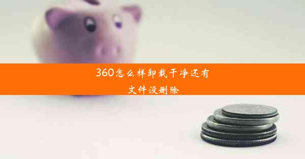 360怎么样卸载干净还有文件没删除