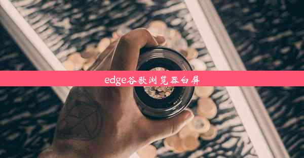 edge谷歌浏览器白屏