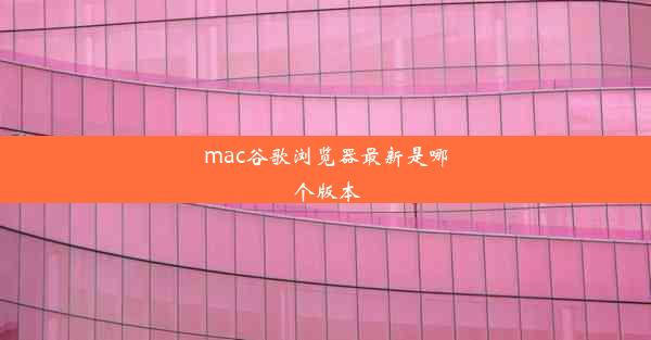 mac谷歌浏览器最新是哪个版本