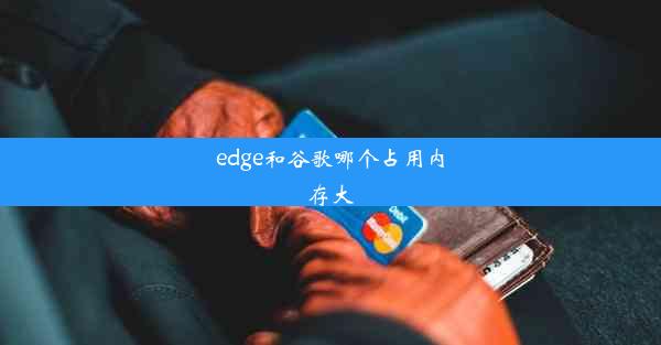 edge和谷歌哪个占用内存大