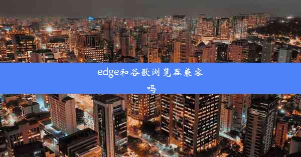 edge和谷歌浏览器兼容吗