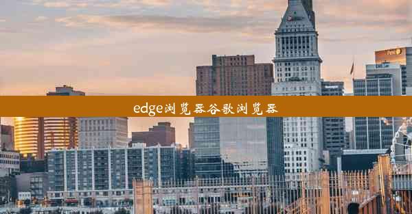 edge浏览器谷歌浏览器