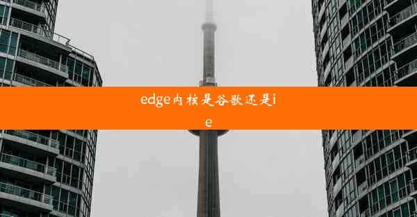 edge内核是谷歌还是ie