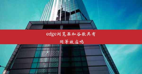 edge浏览器和谷歌具有同等效应吗