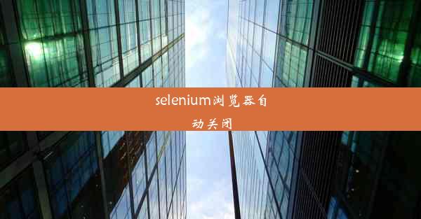 selenium浏览器自动关闭