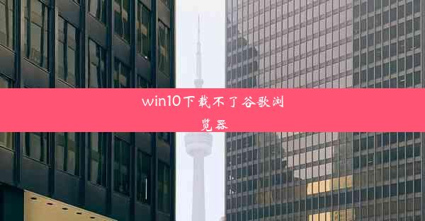 win10下载不了谷歌浏览器