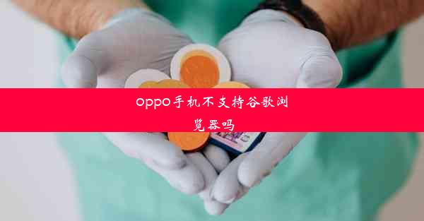 oppo手机不支持谷歌浏览器吗