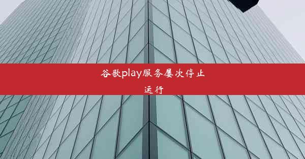 谷歌play服务屡次停止运行