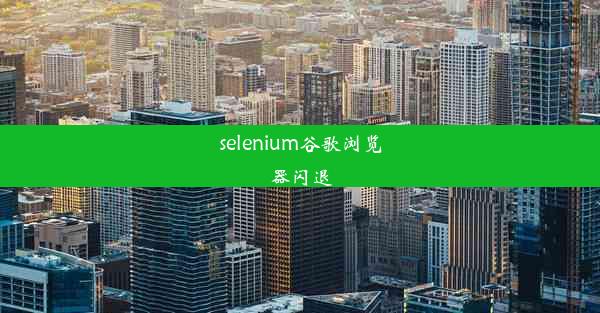 selenium谷歌浏览器闪退