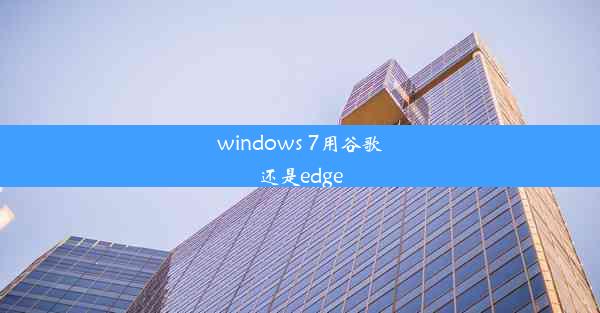 windows 7用谷歌还是edge